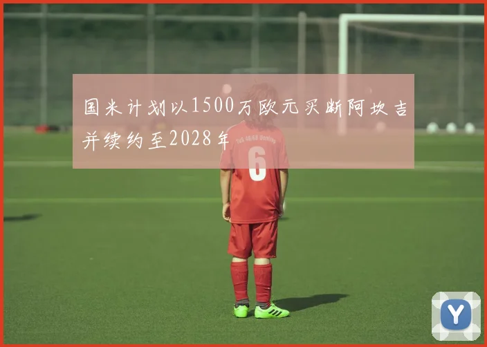 国米计划以1500万欧元买断阿坎吉并续约至2028年