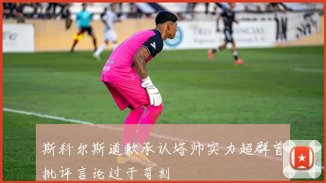 斯科尔斯道歉承认塔帅实力超群曾批评言论过于苛刻
