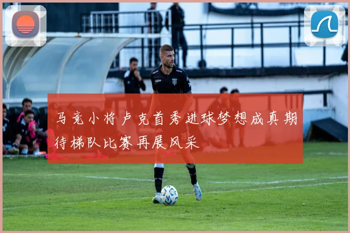 马竞小将卢克首秀进球梦想成真期待梯队比赛再展风采