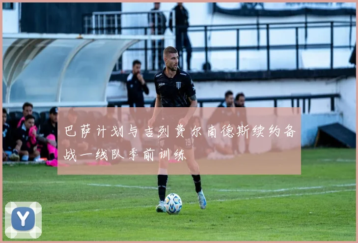 巴萨计划与吉列费尔南德斯续约备战一线队季前训练