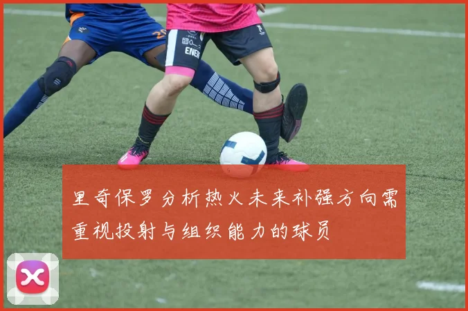 里奇保罗分析热火未来补强方向需重视投射与组织能力的球员
