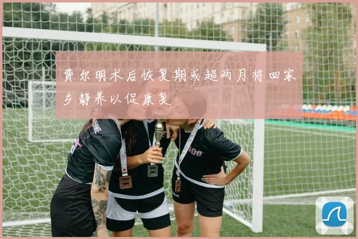 费尔明术后恢复期或超两月将回家乡静养以促康复