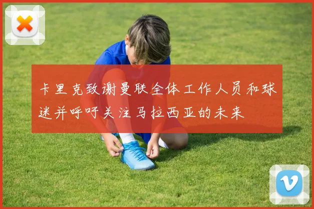 卡里克致谢曼联全体工作人员和球迷并呼吁关注马拉西亚的未来