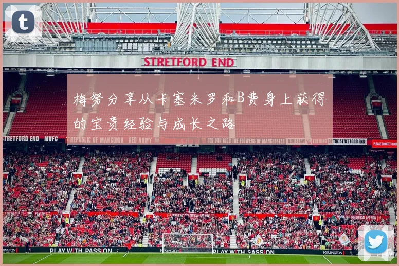 梅努分享从卡塞米罗和B费身上获得的宝贵经验与成长之路
