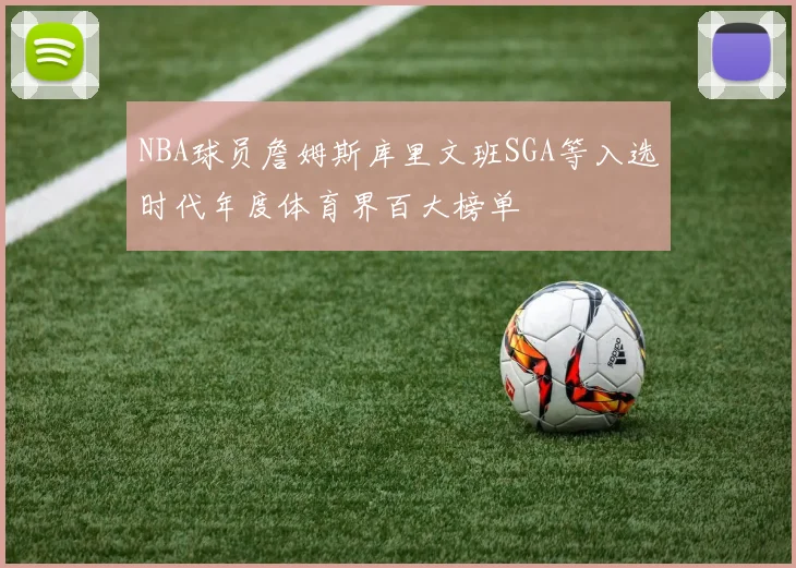 NBA球员詹姆斯库里文班SGA等入选时代年度体育界百大榜单