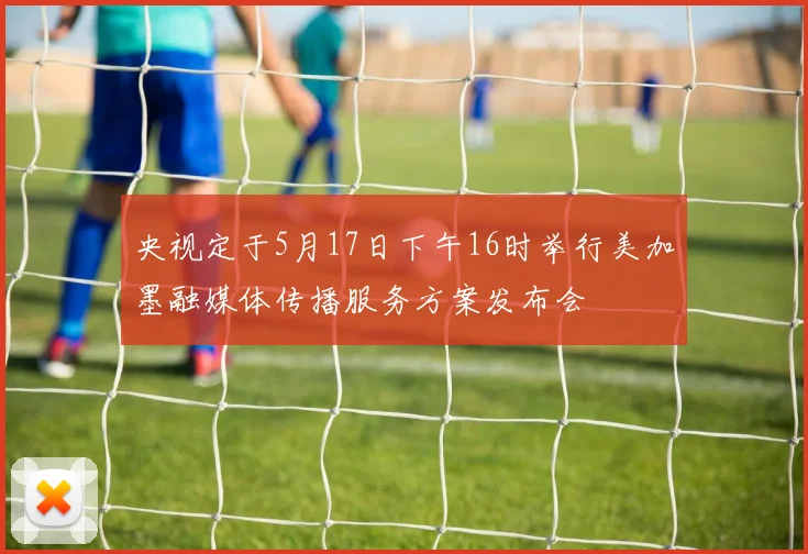 央视定于5月17日下午16时举行美加墨融媒体传播服务方案发布会