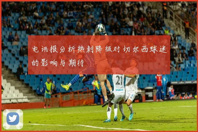 电讯报分析热刺降级对切尔西球迷的影响与期待