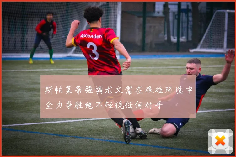 斯帕莱蒂强调尤文需在艰难环境中全力争胜绝不轻视任何对手