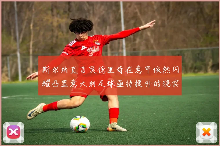 斯尔纳直言莫德里奇在意甲依然闪耀凸显意大利足球亟待提升的现实问题