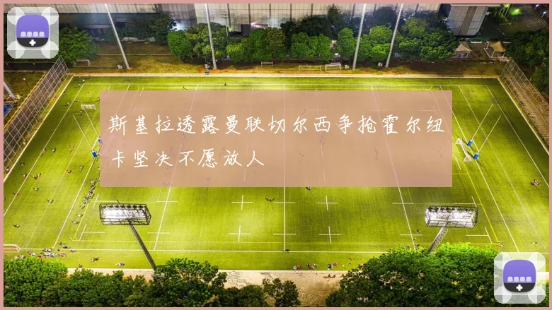 斯基拉透露曼联切尔西争抢霍尔纽卡坚决不愿放人