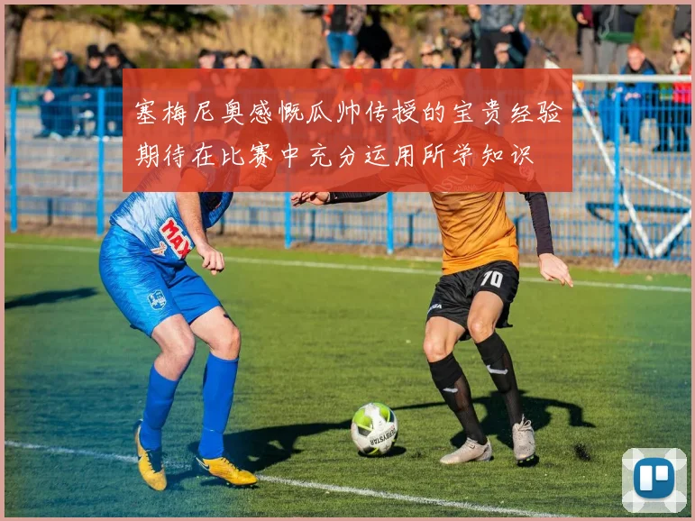 塞梅尼奥感慨瓜帅传授的宝贵经验期待在比赛中充分运用所学知识